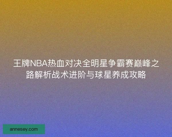 王牌NBA热血对决全明星争霸赛巅峰之路解析战术进阶与球星养成攻略