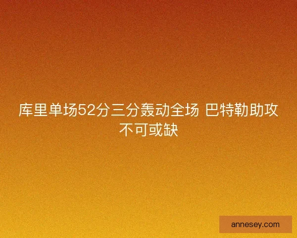 库里单场52分三分轰动全场 巴特勒助攻不可或缺